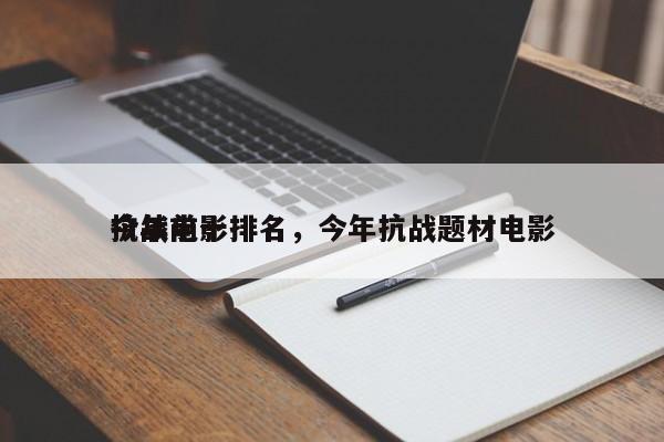 今年前十
抗战电影排名，今年抗战题材电影-第1张图片