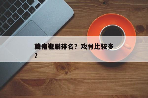 前十
戏骨电影排名？戏骨比较多
的电视剧？-第1张图片