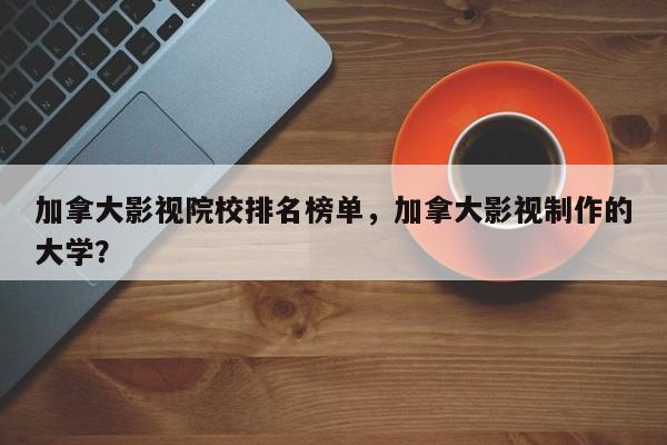 加拿大影视院校排名榜单，加拿大影视制作的大学？-第1张图片