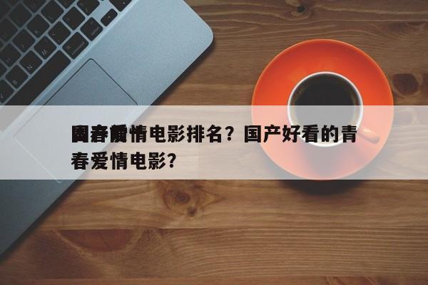 国产前十
青春爱情电影排名？国产好看的青春爱情电影？-第1张图片