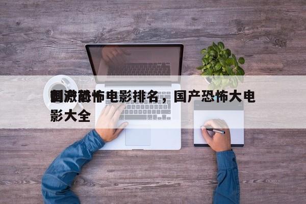 国产前十
刺激恐怖电影排名，国产恐怖大电影大全-第1张图片