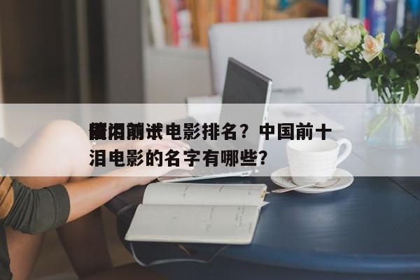 国内前十
催泪测试电影排名？中国前十
催泪电影的名字有哪些？-第1张图片