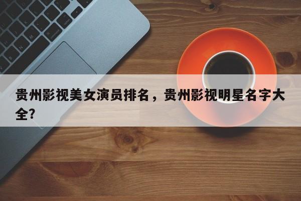 贵州影视美女演员排名，贵州影视明星名字大全？-第1张图片