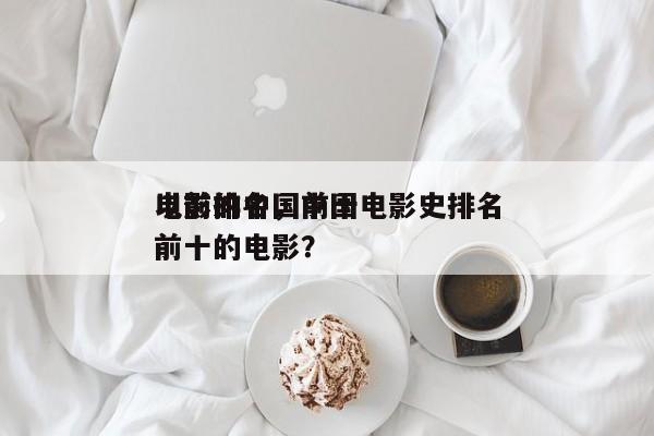 以前的中国前十
电影排名，中国电影史排名前十的电影？-第1张图片