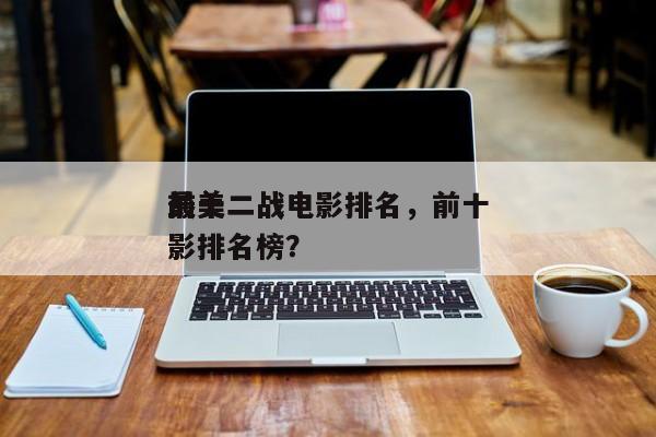 前十
最美二战电影排名，前十
最美二战电影排名榜？-第1张图片