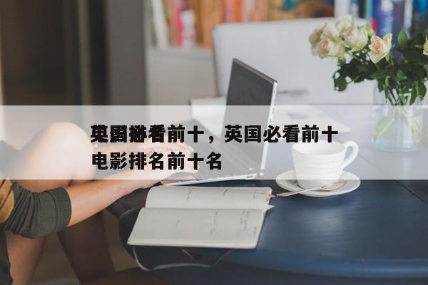 英国必看前十
电影排名前十，英国必看前十
电影排名前十名-第1张图片