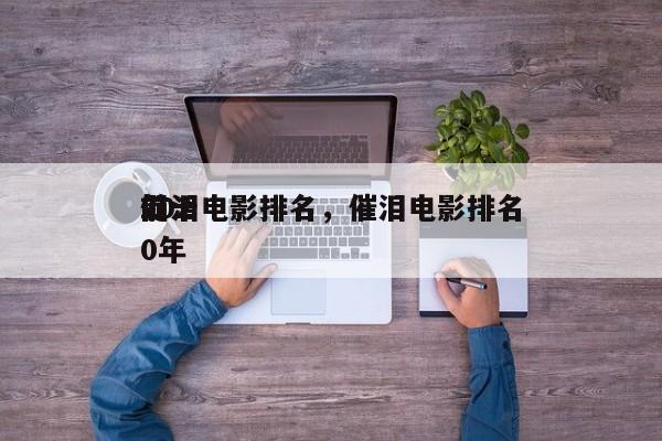 前十
促泪电影排名，催泪电影排名
2020年-第1张图片