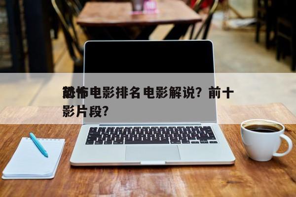 前十
恐怖电影排名电影解说？前十
恐怖电影片段？-第1张图片