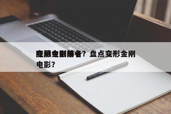 变形金刚前十
隐藏电影排名？盘点变形金刚电影？-第1张图片