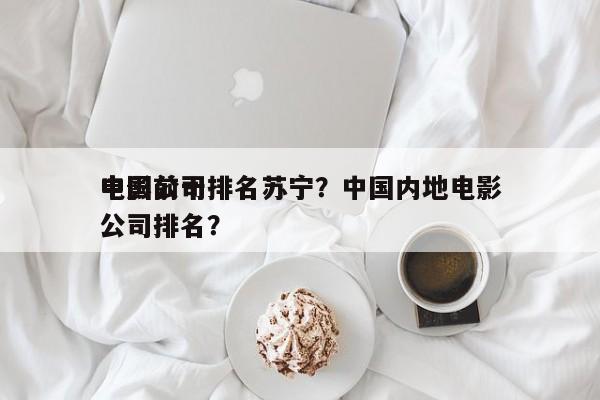 中国前十
电影公司排名苏宁？中国内地电影公司排名？-第1张图片