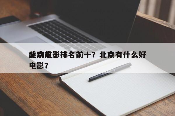 北京前十
感动电影排名前十？北京有什么好电影？-第1张图片