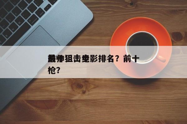 前十
最帅狙击电影排名？前十
最帅狙击步枪？-第1张图片
