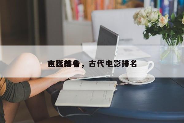 古代前十
电影排名，古代电影排名
-第1张图片