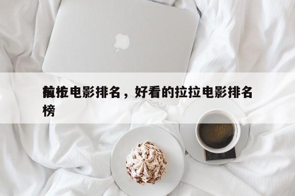 前十
拉拉电影排名，好看的拉拉电影排名
榜-第1张图片