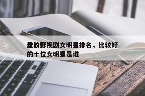比较好
看的影视剧女明星排名，比较好
看的十位女明星是谁-第1张图片