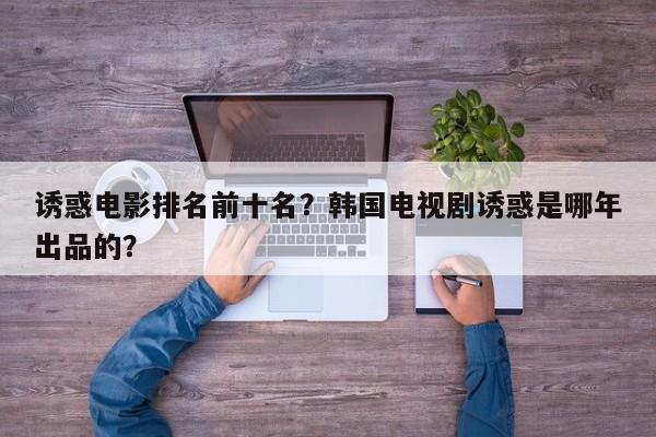 诱惑电影排名前十名？韩国电视剧诱惑是哪年出品的？-第1张图片