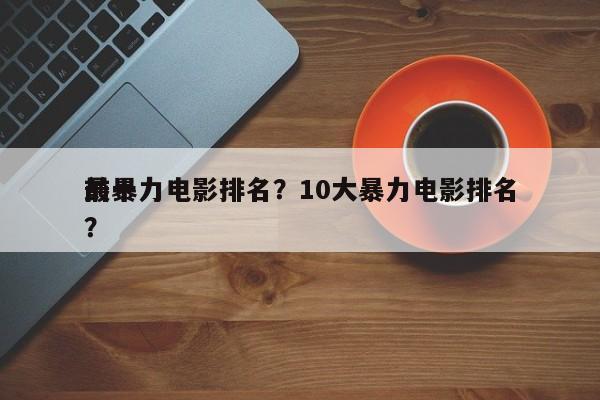 前十
最暴力电影排名？10大暴力电影排名？-第1张图片