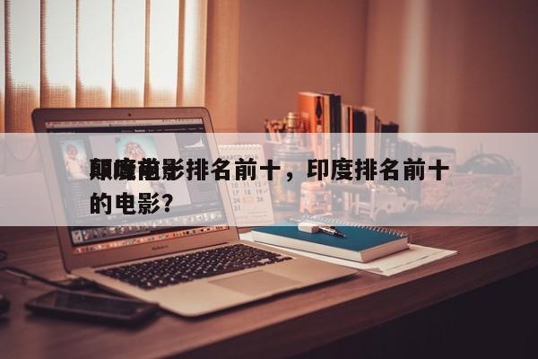 印度前十
颠峰电影排名前十，印度排名前十的电影？-第1张图片