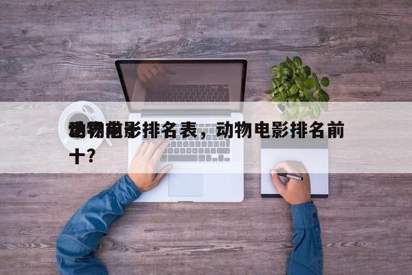 世界前十
动物电影排名表，动物电影排名前十？-第1张图片