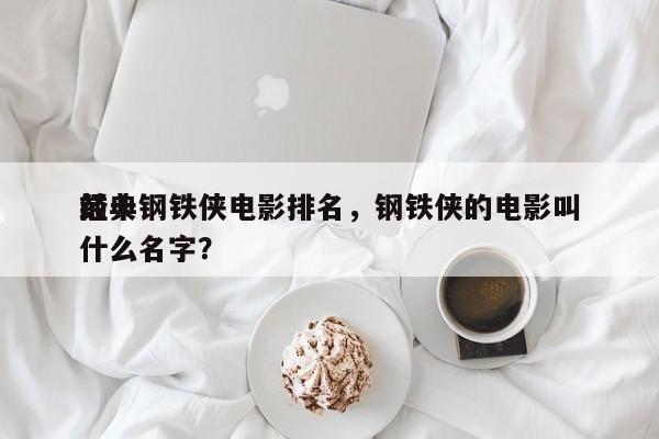 前十
经典钢铁侠电影排名，钢铁侠的电影叫什么名字？-第1张图片