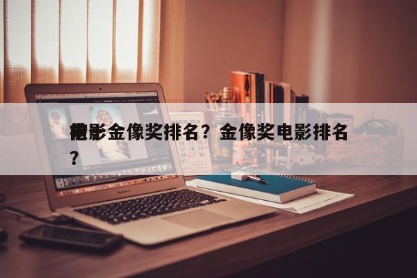 前十
电影金像奖排名？金像奖电影排名
榜？-第1张图片