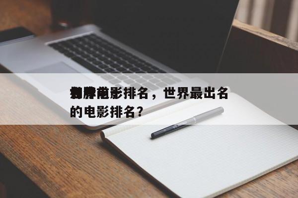 如今
世界前十
名牌电影排名，世界最出名的电影排名？-第1张图片
