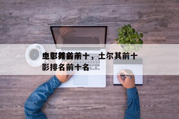 土尔其前十
电影排名前十，土尔其前十
电影排名前十名-第1张图片