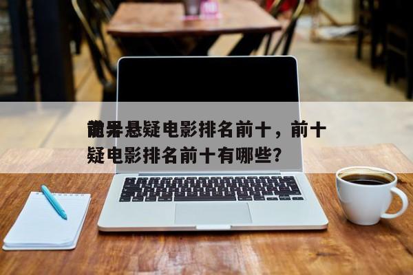 前十
诡异悬疑电影排名前十，前十
诡异悬疑电影排名前十有哪些？-第1张图片