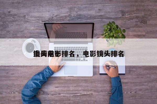 上周前十
镜头电影排名，电影镜头排名
-第1张图片
