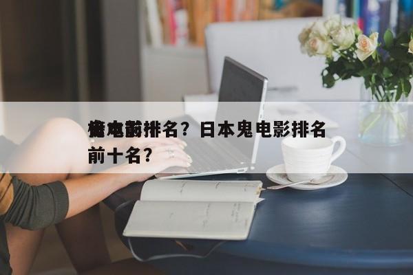 日本前十
鬼电影排名？日本鬼电影排名
榜前十名？-第1张图片
