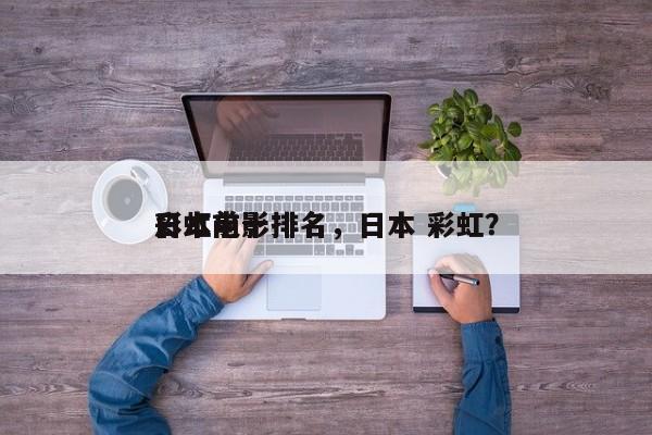 日本前十
彩虹电影排名，日本 彩虹？-第1张图片