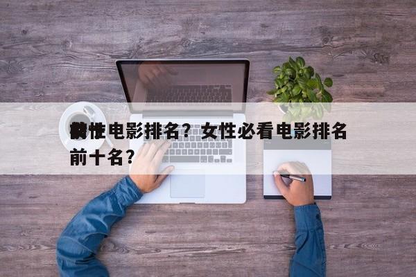前十
女性电影排名？女性必看电影排名
榜前十名？-第1张图片