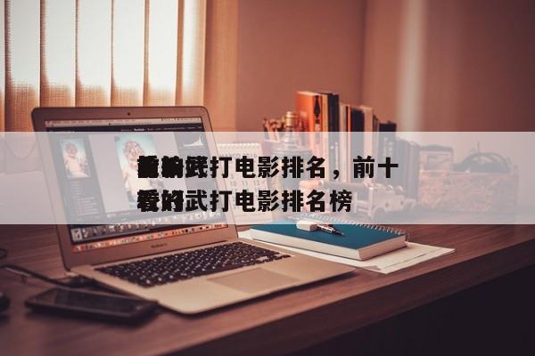 前十
比较好
看的武打电影排名，前十
比较好
看的武打电影排名榜-第1张图片
