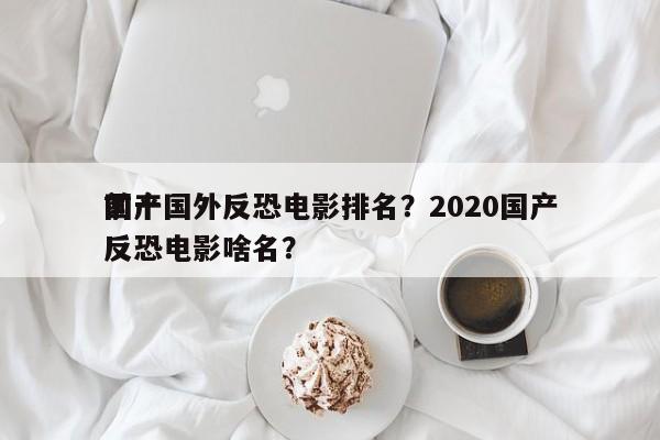 前十
国产国外反恐电影排名？2020国产反恐电影啥名？-第1张图片
