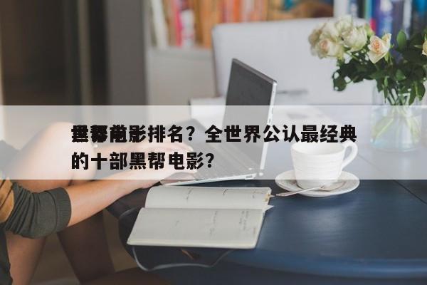 世界前十
黑帮电影排名？全世界公认最经典的十部黑帮电影？-第1张图片