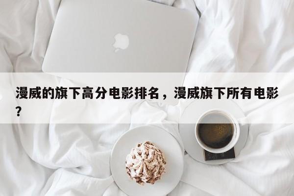 漫威的旗下高分电影排名，漫威旗下所有电影？-第1张图片