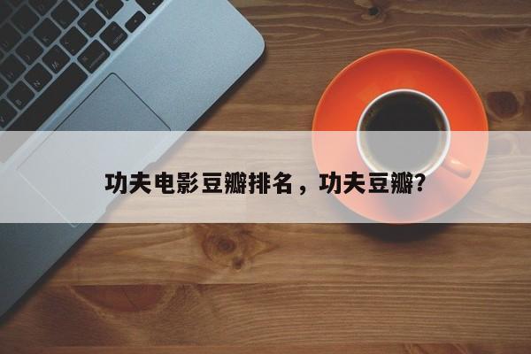 功夫电影豆瓣排名，功夫豆瓣？-第1张图片