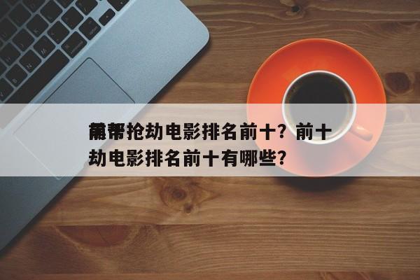 前十
黑帮抢劫电影排名前十？前十
黑帮抢劫电影排名前十有哪些？-第1张图片