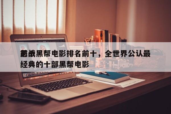 前十
恶战黑帮电影排名前十，全世界公认最经典的十部黑帮电影-第1张图片