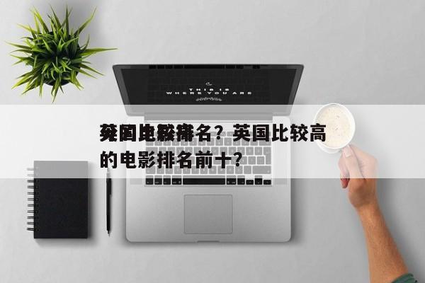 英国比较高
分的电影排名？英国比较高
分的电影排名前十？-第1张图片