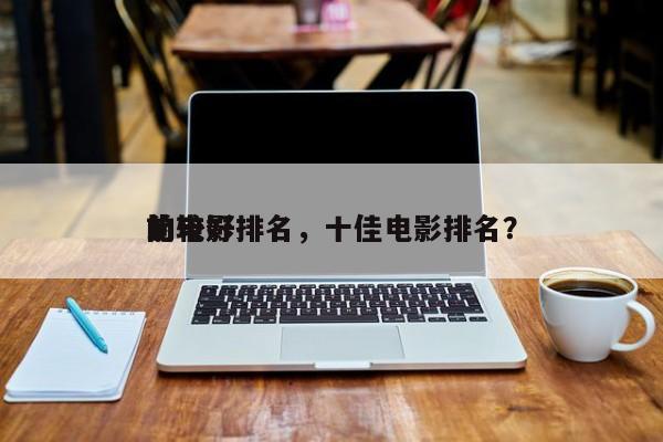 前十
比较好
的电影排名，十佳电影排名？-第1张图片
