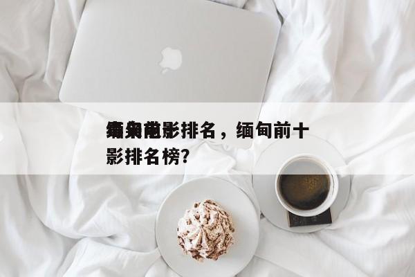 缅甸前十
毒枭电影排名，缅甸前十
毒枭电影排名榜？-第1张图片