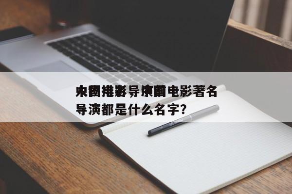 中国电影导演前十
人物排名，中国电影著名导演都是什么名字？-第1张图片