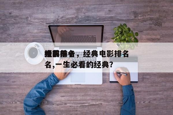 经典前十
电影排名，经典电影排名
榜前十名,一生必看的经典？-第1张图片