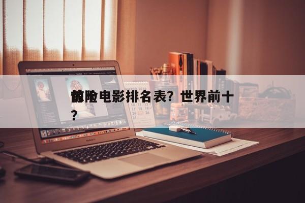 前十
惊险电影排名表？世界前十
惊险电影？-第1张图片