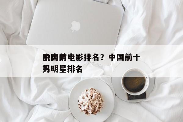 中国前十
肌肉男电影排名？中国前十
肌肉男明星排名
？-第1张图片