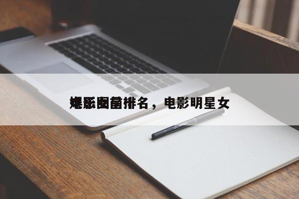 娱乐圈前十
电影女星排名，电影明星女-第1张图片