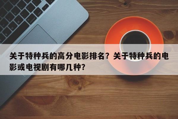 关于特种兵的高分电影排名？关于特种兵的电影或电视剧有哪几种？-第1张图片