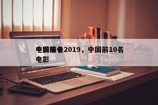 中国前十
电影排名2019，中国前10名电影-第1张图片