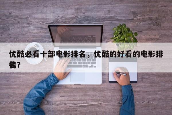 优酷必看十部电影排名，优酷的好看的电影排名
榜？-第1张图片